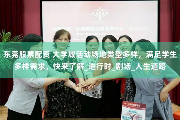 东莞股票配资 大学城活动场地类型多样，满足学生多样需求，快来了解_进行时_剧场_人生道路
