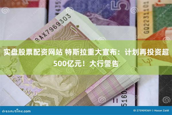 实盘股票配资网站 特斯拉重大宣布：计划再投资超500亿元！大行警告
