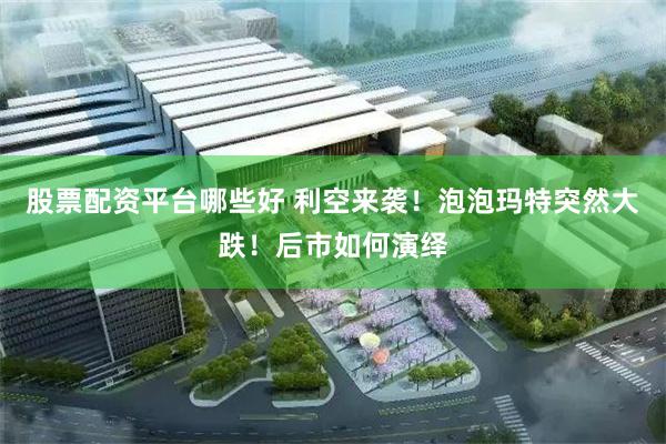 股票配资平台哪些好 利空来袭！泡泡玛特突然大跌！后市如何演绎