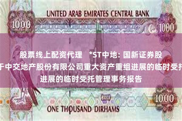 股票线上配资代理 *ST中地: 国新证券股份有限公司关于中交地产股份有限公司重大资产重组进展的临时受托管理事务报告