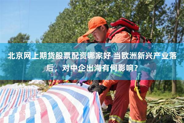 北京网上期货股票配资哪家好 当欧洲新兴产业落后，对中企出海有何影响？