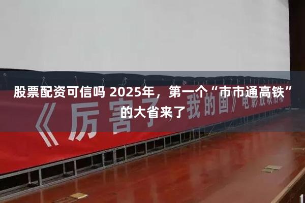 股票配资可信吗 2025年，第一个“市市通高铁”的大省来了