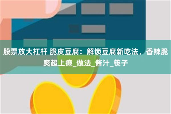 股票放大杠杆 脆皮豆腐：解锁豆腐新吃法，香辣脆爽超上瘾_做法_酱汁_筷子