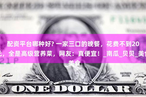 配资平台哪种好? 一家三口的晚餐，花费不到20元，全是高级营养菜，网友：真便宜！_南瓜_贝贝_美食