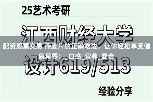 配资股票交易 燕麦片的正确吃法，让你轻松享受健康早餐！_口感_营养_混合