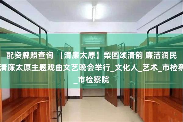 配资牌照查询 【清廉太原】梨园颂清韵 廉洁润民心 清廉太原主题戏曲文艺晚会举行_文化人_艺术_市检察院