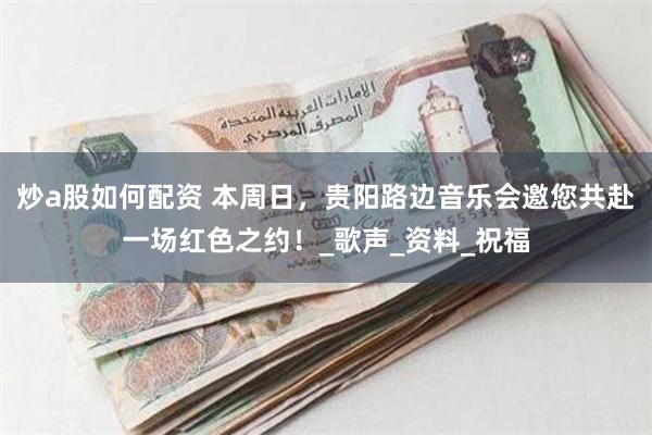 炒a股如何配资 本周日，贵阳路边音乐会邀您共赴一场红色之约！_歌声_资料_祝福