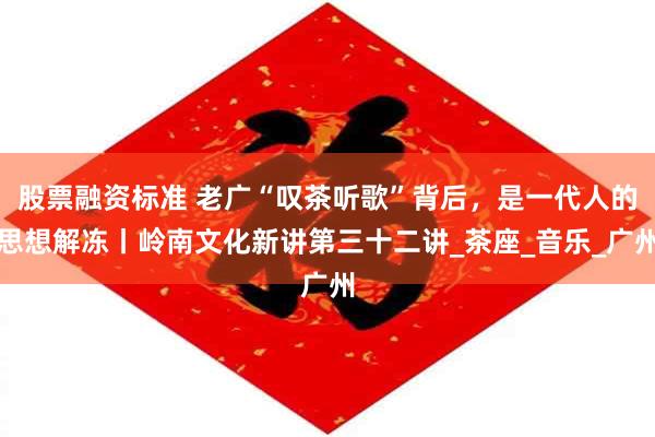 股票融资标准 老广“叹茶听歌”背后，是一代人的思想解冻丨岭南文化新讲第三十二讲_茶座_音乐_广州