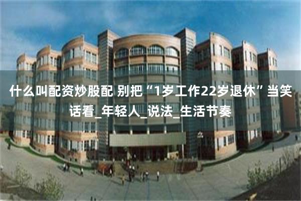 什么叫配资炒股配 别把“1岁工作22岁退休”当笑话看_年轻人_说法_生活节奏