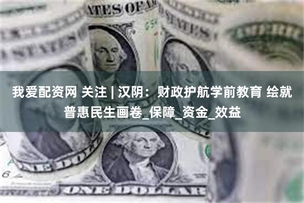 我爱配资网 关注 | 汉阴：财政护航学前教育 绘就普惠民生画卷_保障_资金_效益
