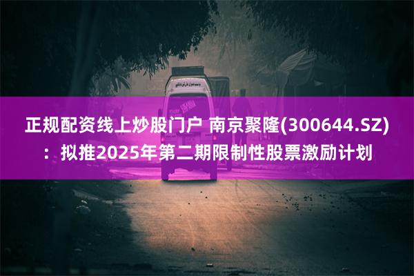 正规配资线上炒股门户 南京聚隆(300644.SZ)：拟推2025年第二期限制性股票激励计划