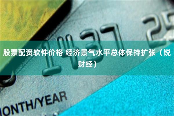 股票配资软件价格 经济景气水平总体保持扩张（锐财经）