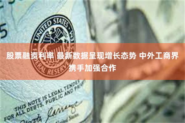 股票融资利率 最新数据呈现增长态势 中外工商界携手加强合作