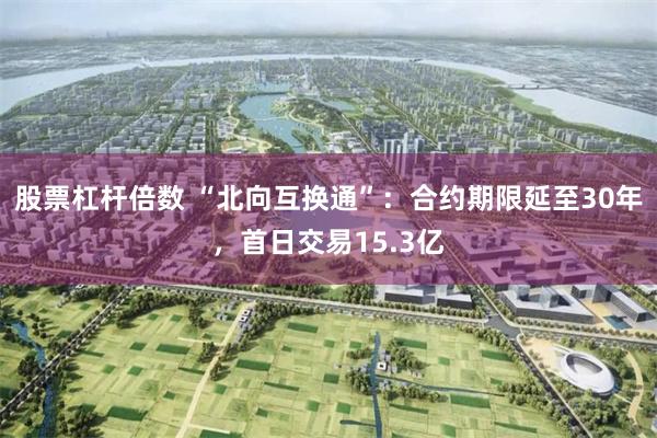 股票杠杆倍数 “北向互换通”：合约期限延至30年，首日交易15.3亿