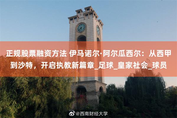 正规股票融资方法 伊马诺尔·阿尔瓜西尔：从西甲到沙特，开启执教新篇章_足球_皇家社会_球员
