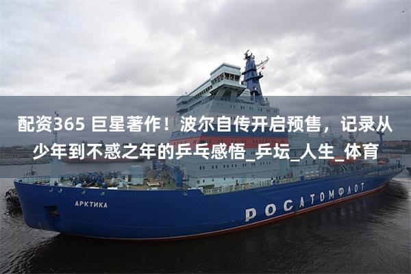 配资365 巨星著作！波尔自传开启预售，记录从少年到不惑之年的乒乓感悟_乒坛_人生_体育