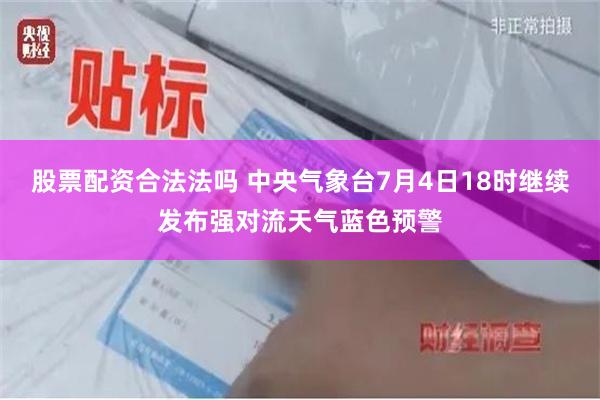 股票配资合法法吗 中央气象台7月4日18时继续发布强对流天气蓝色预警