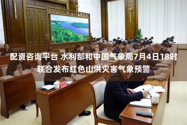 配资咨询平台 水利部和中国气象局7月4日18时联合发布红色山洪灾害气象预警