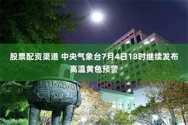 股票配资渠道 中央气象台7月4日18时继续发布高温黄色预警