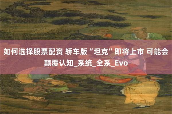 如何选择股票配资 轿车版“坦克”即将上市 可能会颠覆认知_系统_全系_Evo