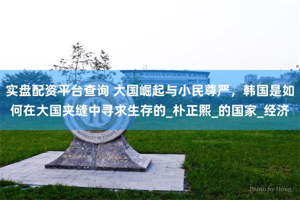 实盘配资平台查询 大国崛起与小民尊严，韩国是如何在大国夹缝中寻求生存的_朴正熙_的国家_经济