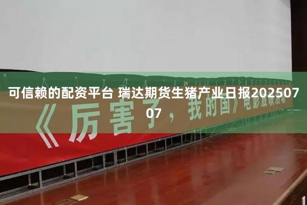 可信赖的配资平台 瑞达期货生猪产业日报20250707