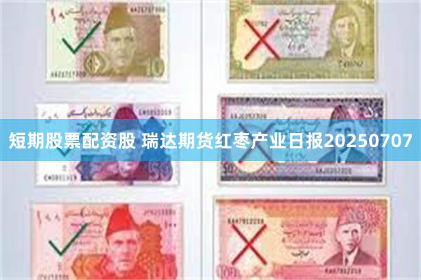 短期股票配资股 瑞达期货红枣产业日报20250707