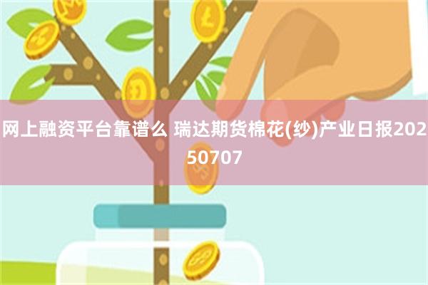 网上融资平台靠谱么 瑞达期货棉花(纱)产业日报20250707
