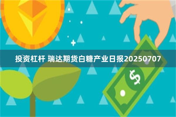 投资杠杆 瑞达期货白糖产业日报20250707