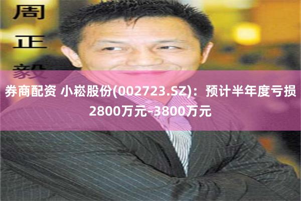 券商配资 小崧股份(002723.SZ)：预计半年度亏损2800万元–3800万元