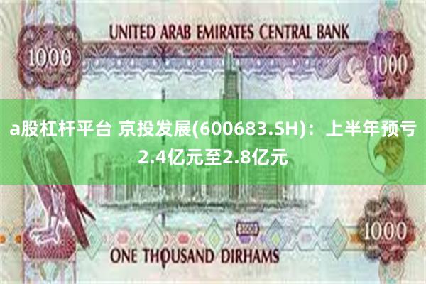 a股杠杆平台 京投发展(600683.SH)：上半年预亏2.4亿元至2.8亿元