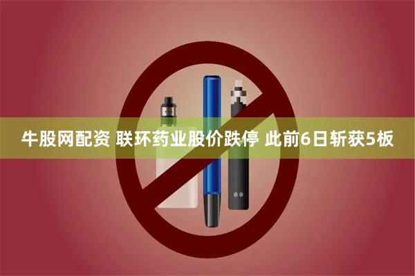 牛股网配资 联环药业股价跌停 此前6日斩获5板