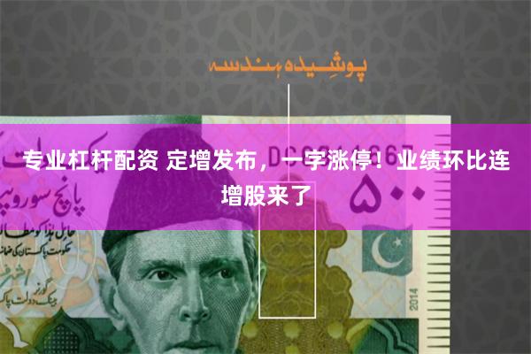 专业杠杆配资 定增发布，一字涨停！业绩环比连增股来了