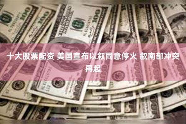 十大股票配资 美国宣布以叙同意停火 叙南部冲突再起