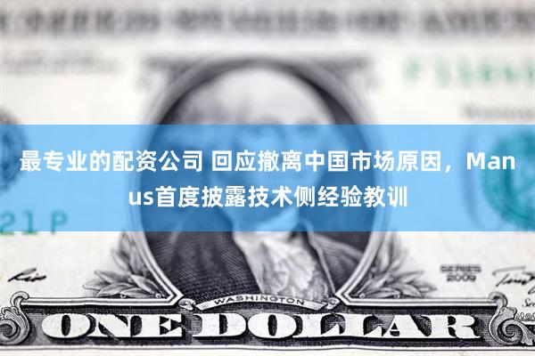 最专业的配资公司 回应撤离中国市场原因，Manus首度披露技术侧经验教训
