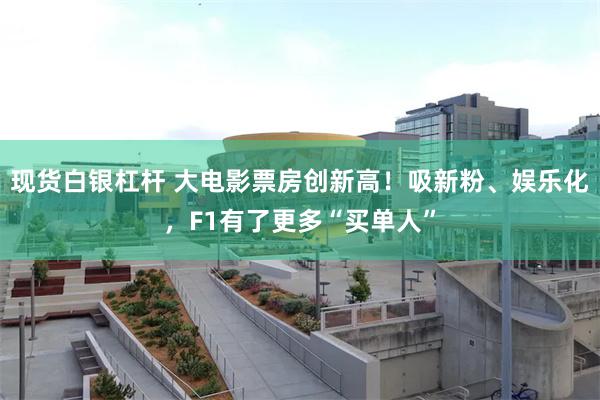 现货白银杠杆 大电影票房创新高！吸新粉、娱乐化，F1有了更多“买单人”