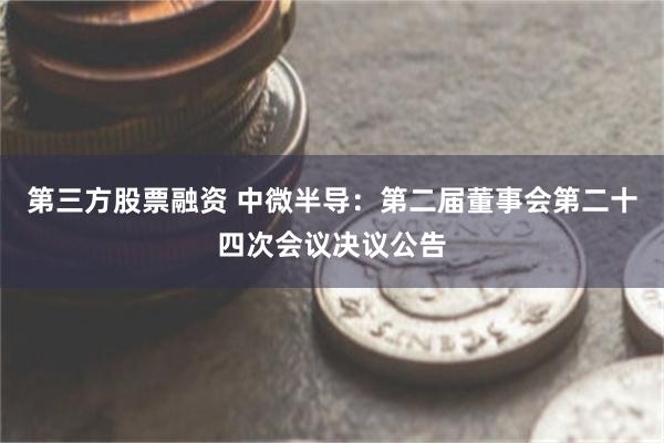 第三方股票融资 中微半导：第二届董事会第二十四次会议决议公告