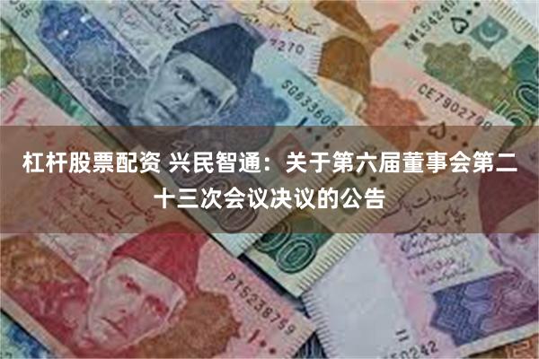 杠杆股票配资 兴民智通：关于第六届董事会第二十三次会议决议的公告