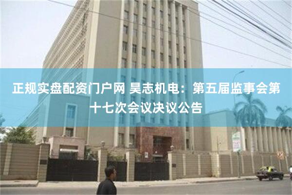 正规实盘配资门户网 昊志机电：第五届监事会第十七次会议决议公告