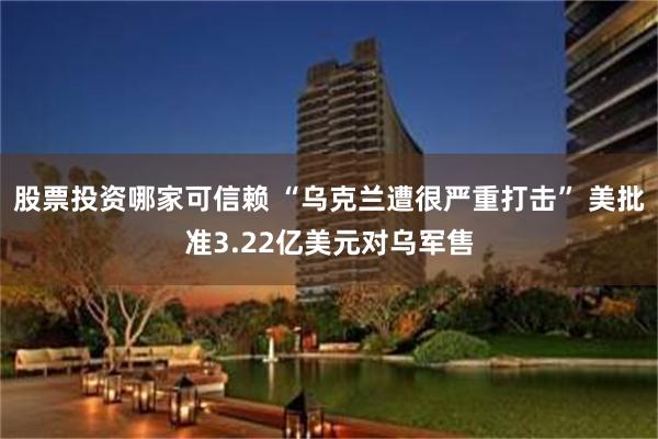 股票投资哪家可信赖 “乌克兰遭很严重打击” 美批准3.22亿美元对乌军售
