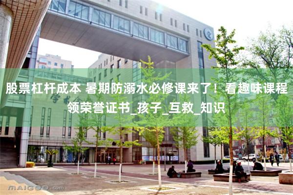股票杠杆成本 暑期防溺水必修课来了！看趣味课程领荣誉证书_孩子_互救_知识
