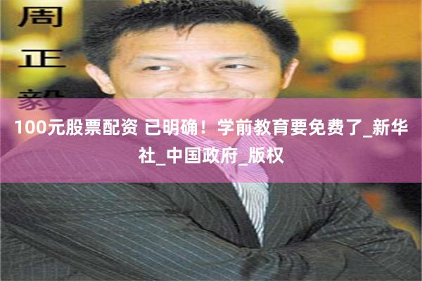 100元股票配资 已明确！学前教育要免费了_新华社_中国政府_版权