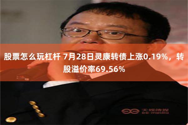 股票怎么玩杠杆 7月28日灵康转债上涨0.19%，转股溢价率69.56%