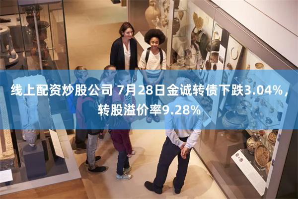 线上配资炒股公司 7月28日金诚转债下跌3.04%，转股溢价率9.28%