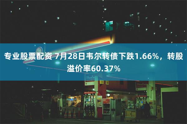 专业股票配资 7月28日韦尔转债下跌1.66%，转股溢价率60.37%