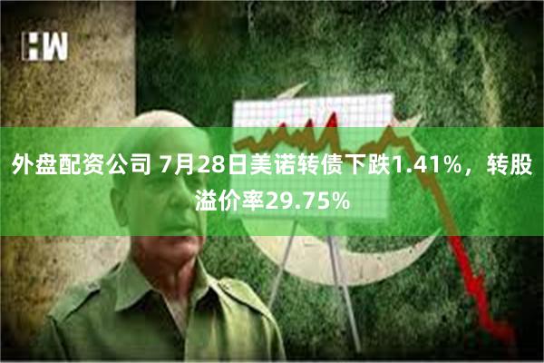 外盘配资公司 7月28日美诺转债下跌1.41%，转股溢价率29.75%