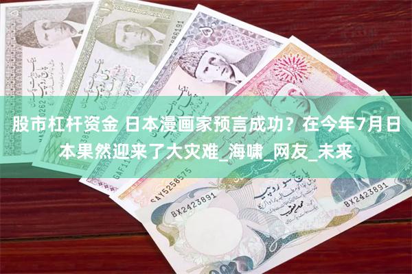 股市杠杆资金 日本漫画家预言成功？在今年7月日本果然迎来了大灾难_海啸_网友_未来