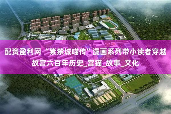 配资盈利网 “紫禁城喵传”漫画系列带小读者穿越故宫六百年历史_宫猫_故事_文化
