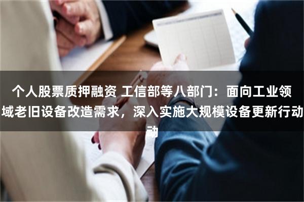 个人股票质押融资 工信部等八部门：面向工业领域老旧设备改造需求，深入实施大规模设备更新行动