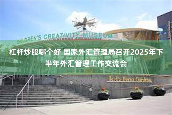 杠杆炒股哪个好 国家外汇管理局召开2025年下半年外汇管理工作交流会